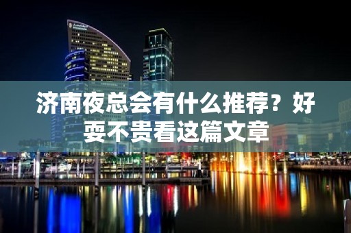 济南夜总会有什么推荐？好耍不贵看这篇文章