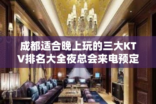 成都适合晚上玩的三大KTV排名大全夜总会来电预定包厢打折送酒