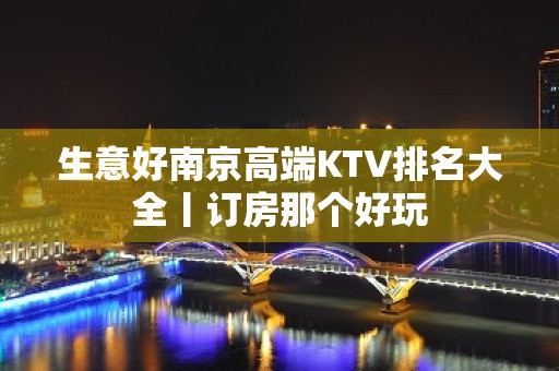 生意好﻿南京高端KTV排名大全丨订房那个好玩