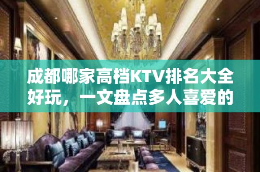 成都哪家高档KTV排名大全好玩，一文盘点多人喜爱的宴请去处