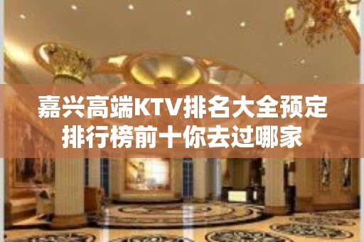 嘉兴高端KTV排名大全预定排行榜前十你去过哪家