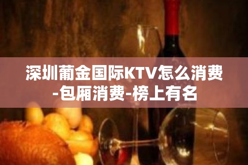 深圳葡金国际KTV怎么消费-包厢消费-榜上有名