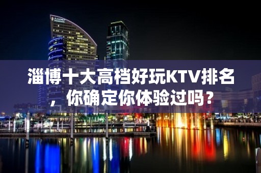 淄博十大高档好玩KTV排名，你确定你体验过吗？