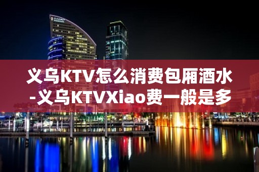 义乌KTV怎么消费包厢酒水-义乌KTVXiao费一般是多少。