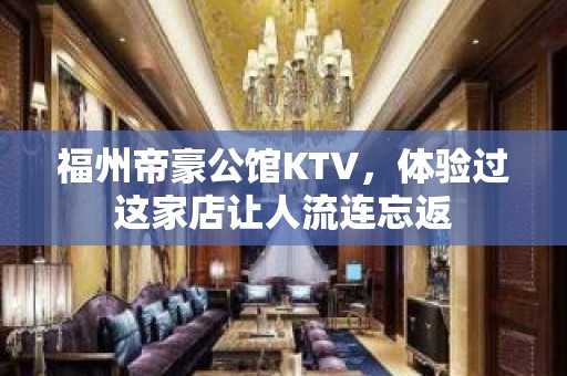 福州帝豪公馆KTV，体验过这家店让人流连忘返