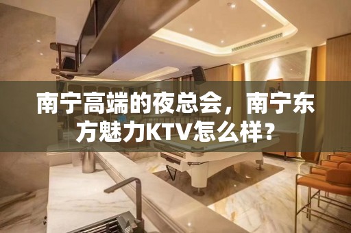 南宁高端的夜总会，南宁东方魅力KTV怎么样？