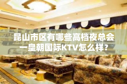 昆山市区有哪些高档夜总会一皇朝国际KTV怎么样？