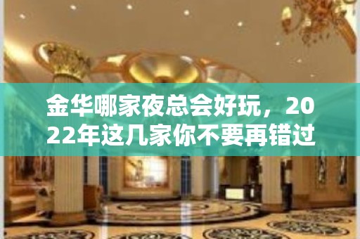 金华哪家夜总会好玩，2022年这几家你不要再错过