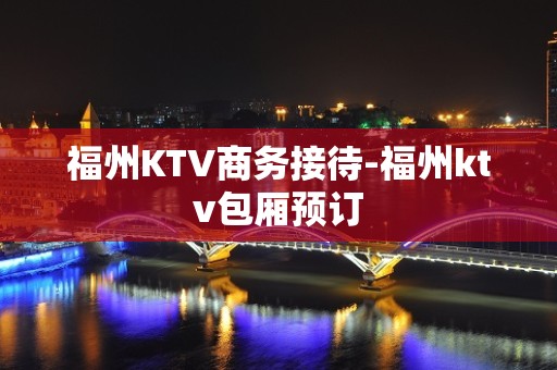 福州KTV商务接待-福州ktv包厢预订