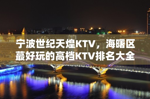 宁波世纪天煌KTV，海曙区蕞好玩的高档KTV排名大全。