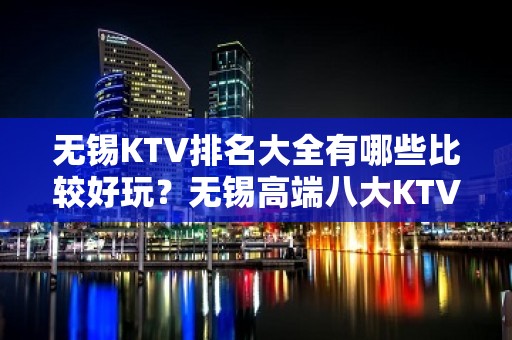 无锡KTV排名大全有哪些比较好玩？无锡高端八大KTV排名大全预订