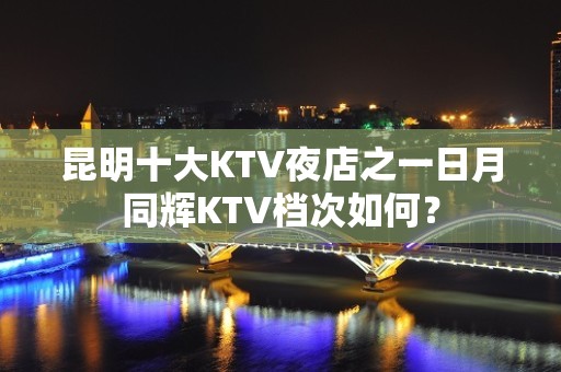 昆明十大KTV夜店之一日月同辉KTV档次如何？