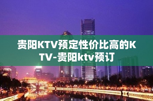 贵阳KTV预定性价比高的KTV-贵阳ktv预订