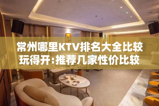 常州哪里KTV排名大全比较玩得开:推荐几家性价比较高的夜场