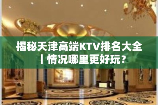 揭秘天津高端KTV排名大全丨情况哪里更好玩？