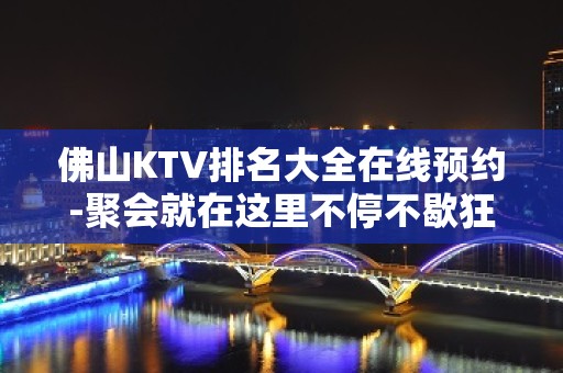 佛山KTV排名大全在线预约-聚会就在这里不停不歇狂嗨起来