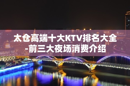 太仓高端十大KTV排名大全-前三大夜场消费介绍