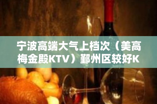 宁波高端大气上档次（美高梅金殿KTV）鄞州区较好KTV。