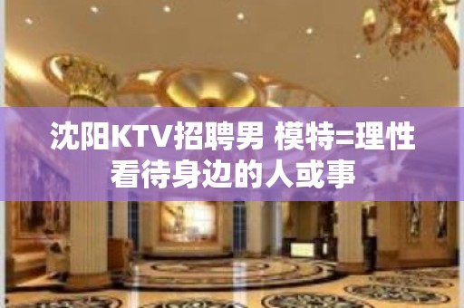 沈阳KTV招聘男 模特=理性看待身边的人或事