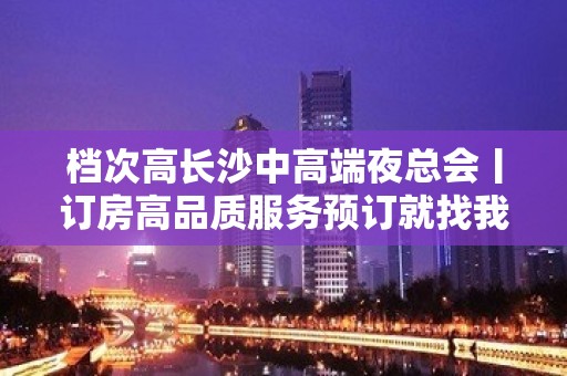 档次高长沙中高端夜总会丨订房高品质服务预订就找我