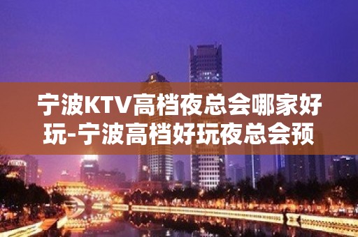 宁波KTV高档夜总会哪家好玩-宁波高档好玩夜总会预定