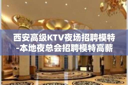 西安高级KTV夜场招聘模特-本地夜总会招聘模特高薪日结场