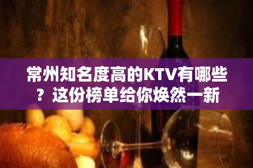 常州知名度高的KTV有哪些？这份榜单给你焕然一新