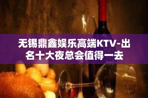 无锡鼎鑫娱乐高端KTV-出名十大夜总会值得一去