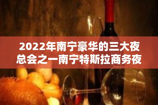 2022年南宁豪华的三大夜总会之一南宁特斯拉商务夜总会