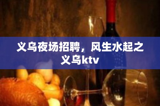 义乌夜场招聘，风生水起之义乌ktv