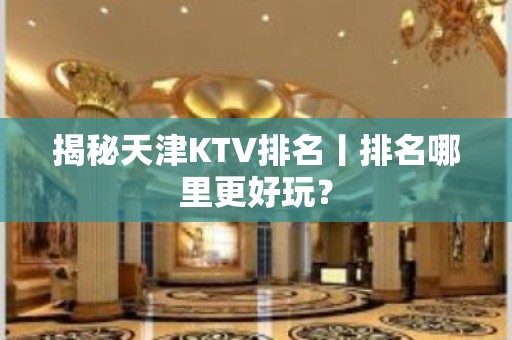 揭秘天津KTV排名丨排名哪里更好玩？