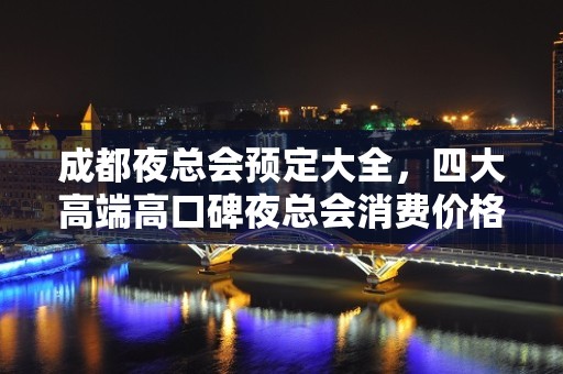 成都夜总会预定大全，四大高端高口碑夜总会消费价格档次介绍