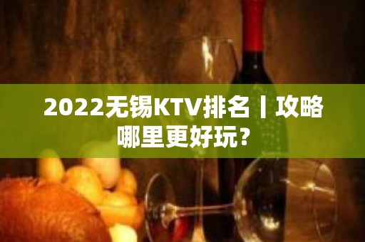 2022无锡KTV排名丨攻略哪里更好玩？