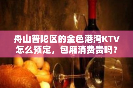 舟山普陀区的金色港湾KTV怎么预定，包厢消费贵吗？