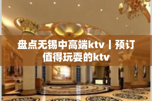 盘点无锡中高端ktv丨预订值得玩耍的ktv