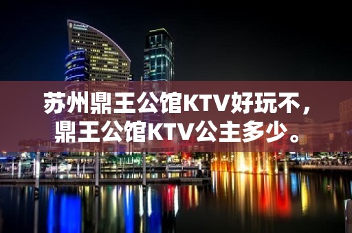 苏州鼎王公馆KTV好玩不，鼎王公馆KTV公主多少。