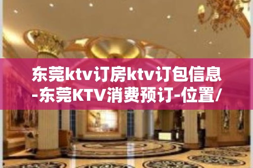 东莞ktv订房ktv订包信息-东莞KTV消费预订-位置/价格