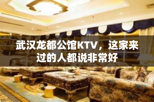 武汉龙都公馆KTV，这家来过的人都说非常好