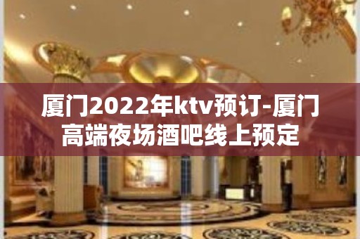 厦门2022年ktv预订-厦门高端夜场酒吧线上预定