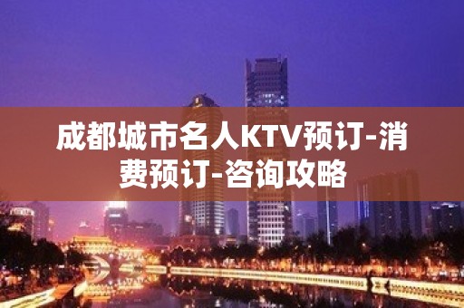 成都城市名人KTV预订-消费预订-咨询攻略