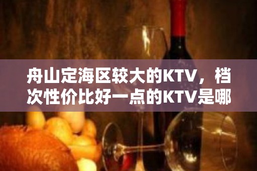 舟山定海区较大的KTV，档次性价比好一点的KTV是哪家。