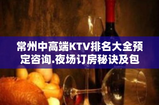 常州中高端KTV排名大全预定咨询.夜场订房秘诀及包厢消费介绍