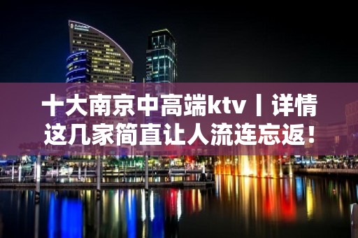 十大﻿南京中高端ktv丨详情这几家简直让人流连忘返！