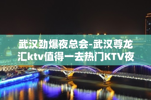 武汉劲爆夜总会-武汉尊龙汇ktv值得一去热门KTV夜场