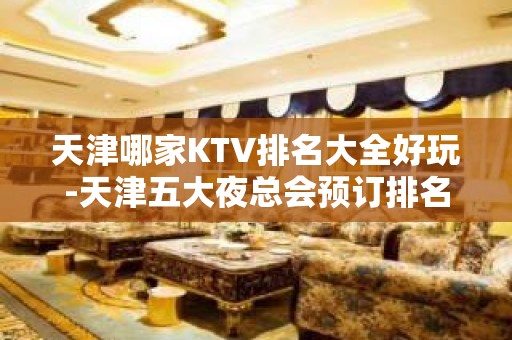 天津哪家KTV排名大全好玩-天津五大夜总会预订排名