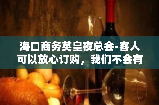 海口商务英皇夜总会-客人可以放心订购，我们不会有二次收费