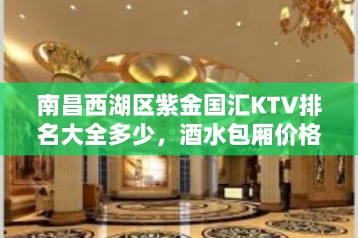 南昌西湖区紫金国汇KTV排名大全多少，酒水包厢价格