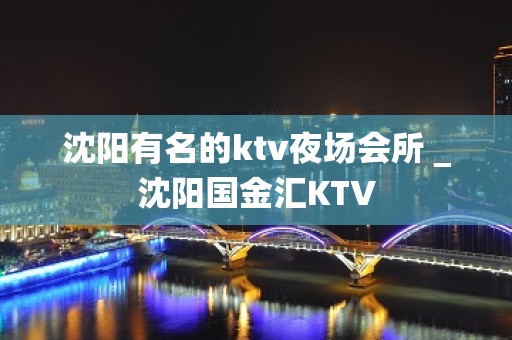 沈阳有名的ktv夜场会所＿沈阳国金汇KTV