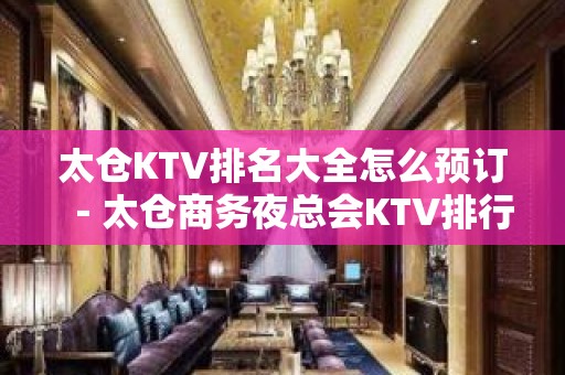 太仓KTV排名大全怎么预订－太仓商务夜总会KTV排行榜