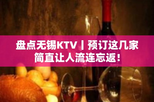 盘点无锡KTV丨预订这几家简直让人流连忘返！